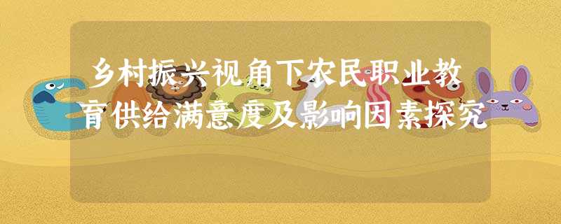 乡村振兴视角下农民职业教育供给满意度及影响因素探究 乡村振兴视角下农民职业教育供给满意度及影响因素探究
