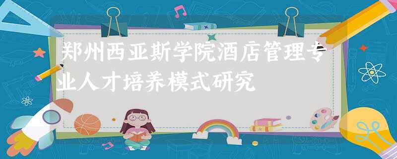 郑州西亚斯学院酒店管理专业人才培养模式研究 郑州西亚斯学院酒店管理专业人才培养模式研究