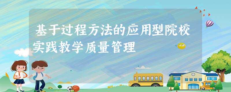 基于过程方法的应用型院校实践教学质量管理 基于过程方法的应用型院校实践教学质量管理