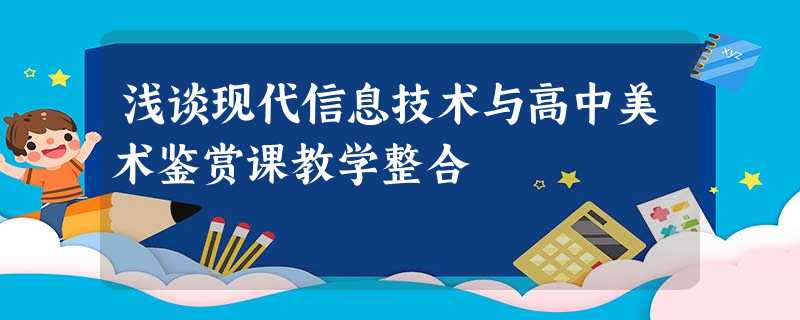 浅谈现代信息技术与高中美术鉴赏课教学整合 浅谈现代信息技术与高中美术鉴赏课教学整合