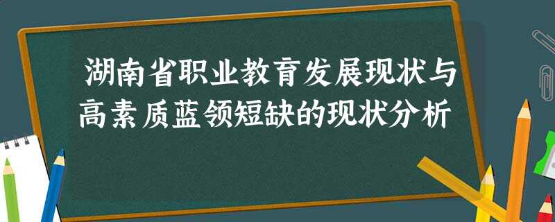 湖南省职业教育发展现状与高素质蓝领短缺的现状分析 湖南省职业教育发展现状与高素质蓝领短缺的现状分析