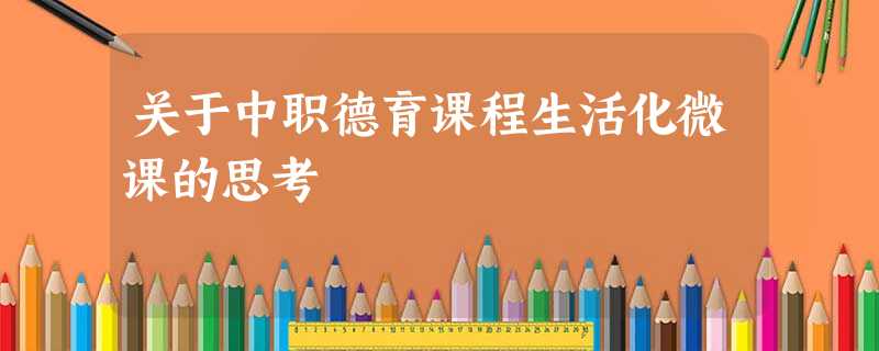 关于中职德育课程生活化微课的思考 关于中职德育课程生活化微课的思考