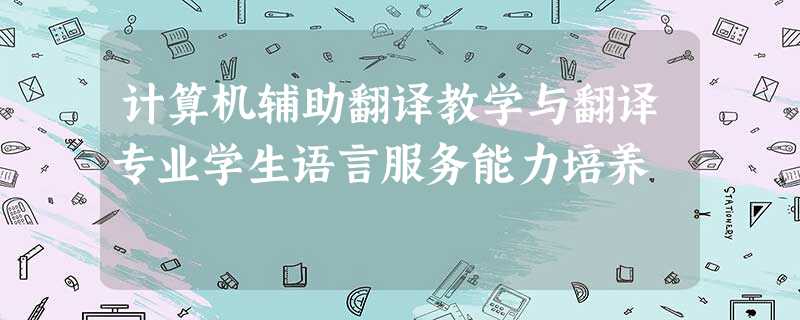 计算机辅助翻译教学与翻译专业学生语言服务能力培养 计算机辅助翻译教学与翻译专业学生语言服务能力培养