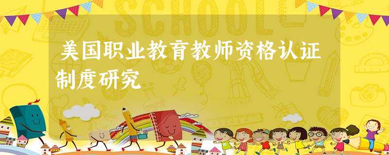 美国职业教育教师资格认证制度研究 美国职业教育教师资格认证制度研究