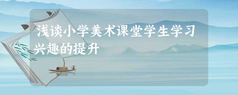 浅谈小学美术课堂学生学习兴趣的提升 浅谈小学美术课堂学生学习兴趣的提升