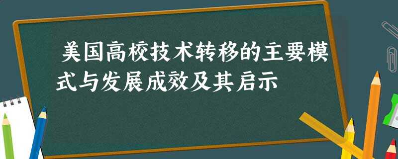 美国高校技术转移的主要模式与发展成效及其启示 美国高校技术转移的主要模式与发展成效及其启示