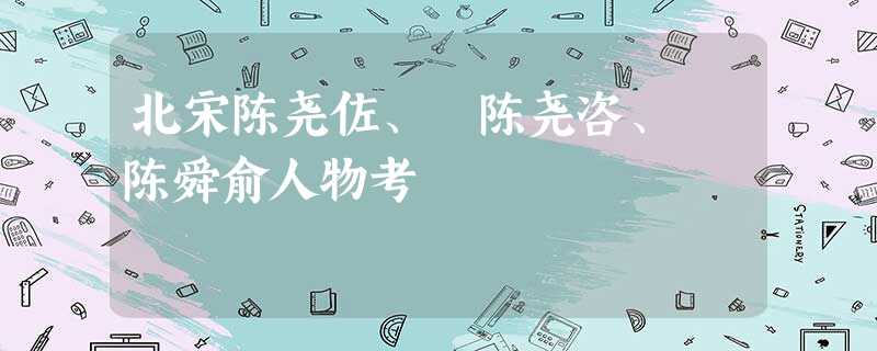 北宋陈尧佐、 陈尧咨、 陈舜俞人物考 北宋陈尧佐、 陈尧咨、 陈舜俞人物考