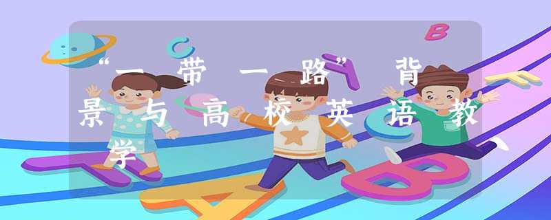 “一 带 一 路” 背 景 与 高 校 英 语 教 学 “一 带 一 路” 背 景 与 高 校 英 语 教 学