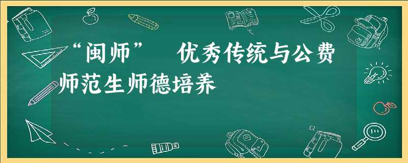 “闽师” 优秀传统与公费师范生师德培养 “闽师” 优秀传统与公费师范生师德培养