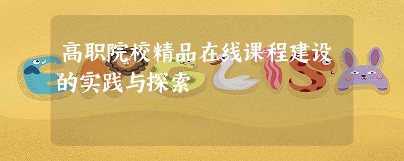 高职院校精品在线课程建设的实践与探索 高职院校精品在线课程建设的实践与探索