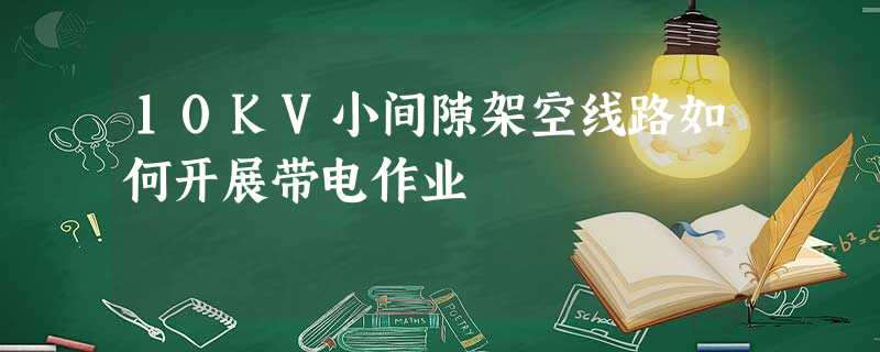10KV小间隙架空线路如何开展带电作业 10KV小间隙架空线路如何开展带电作业