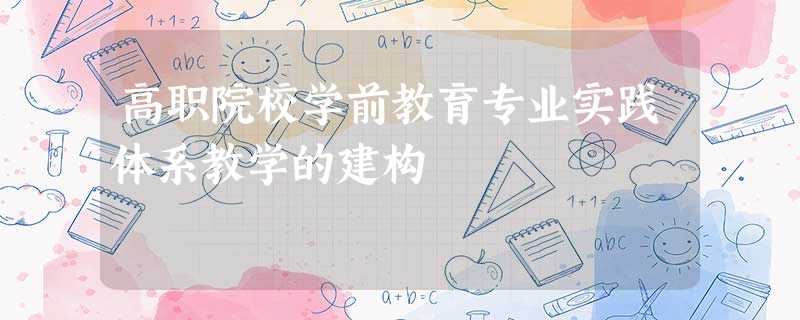高职院校学前教育专业实践体系教学的建构 高职院校学前教育专业实践体系教学的建构