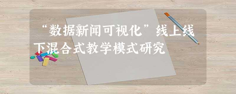 “数据新闻可视化”线上线下混合式教学模式研究 “数据新闻可视化”线上线下混合式教学模式研究