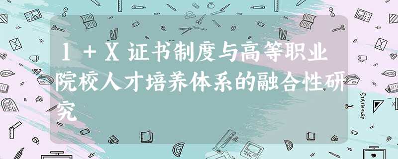 1+X证书制度与高等职业院校人才培养体系的融合性研究 1+X证书制度与高等职业院校人才培养体系的融合性研究