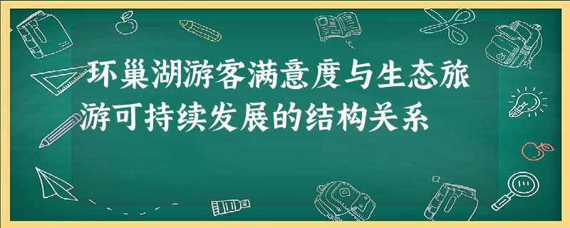 环巢湖游客满意度与生态旅游可持续发展的结构关系 环巢湖游客满意度与生态旅游可持续发展的结构关系