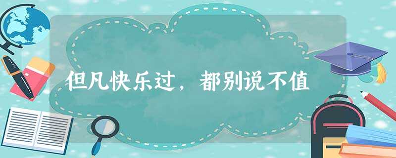 但凡快乐过,都别说不值 但凡快乐过,都别说不值