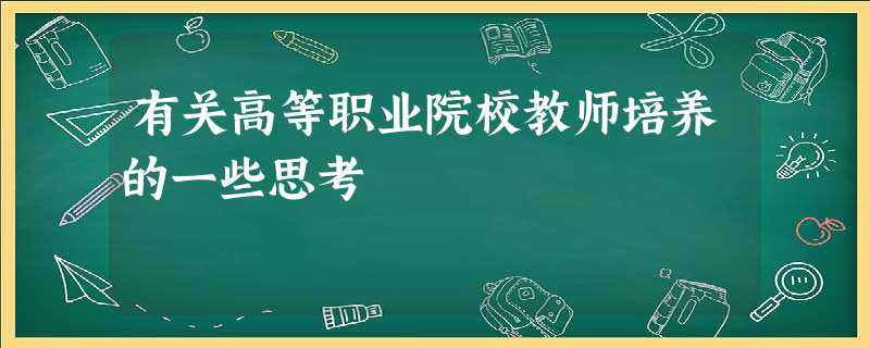 有关高等职业院校教师培养的一些思考 有关高等职业院校教师培养的一些思考