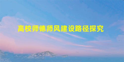 高校师德师风建设路径探究 高校师德师风建设路径探究