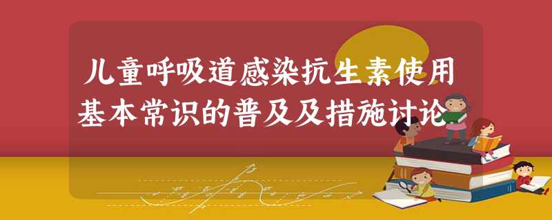 儿童呼吸道感染抗生素使用基本常识的普及及措施讨论 儿童呼吸道感染抗生素使用基本常识的普及及措施讨论