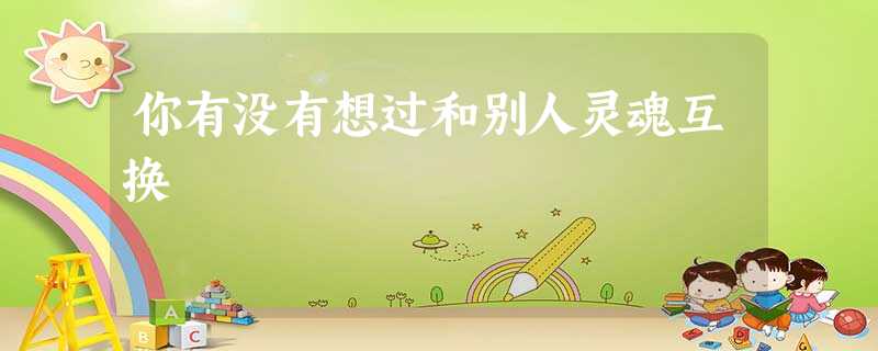你有没有想过和别人灵魂互换 你有没有想过和别人灵魂互换