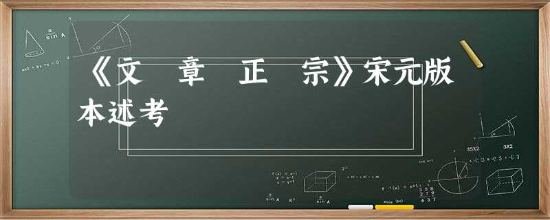 《文 章 正 宗》宋元版本述考 《文 章 正 宗》宋元版本述考