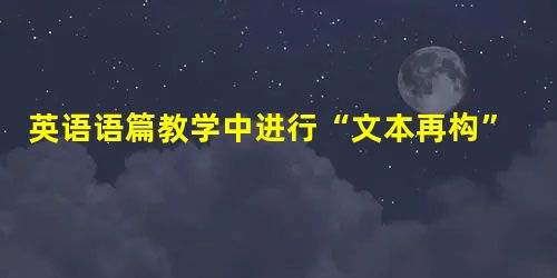 英语语篇教学中进行“文本再构”的方法分析 英语语篇教学中进行“文本再构”的方法分析