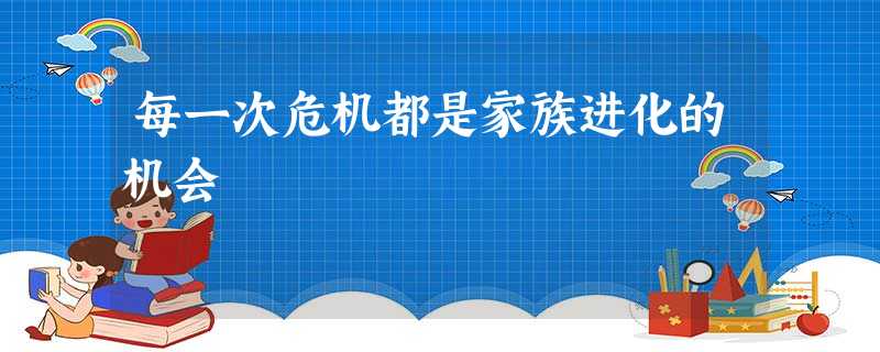 每一次危机都是家族进化的机会 每一次危机都是家族进化的机会
