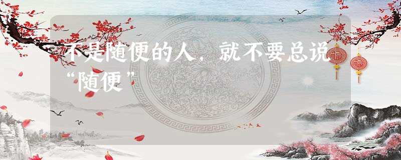 不是随便的人,就不要总说“随便” 不是随便的人,就不要总说“随便”