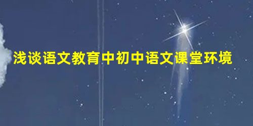 浅谈语文教育中初中语文课堂环境的创设 浅谈语文教育中初中语文课堂环境的创设