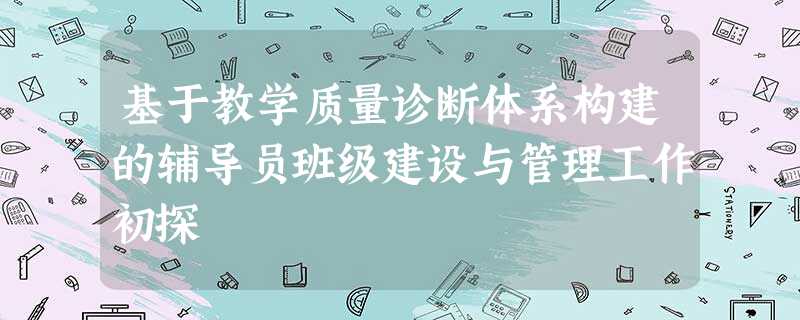 基于教学质量诊断体系构建的辅导员班级建设与管理工作初探 基于教学质量诊断体系构建的辅导员班级建设与管理工作初探