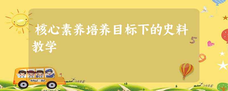 核心素养培养目标下的史料教学 核心素养培养目标下的史料教学