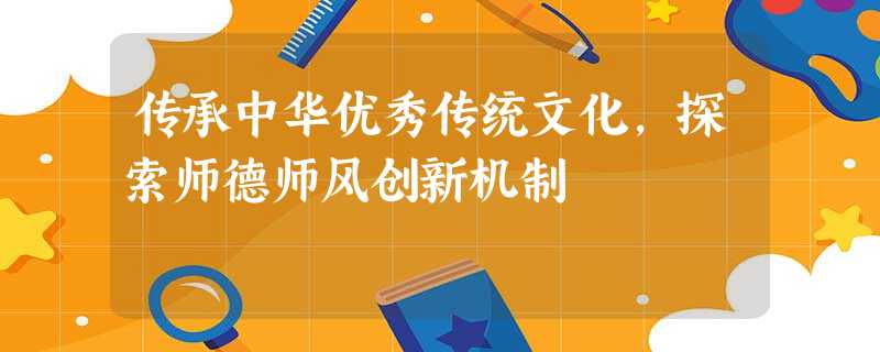 传承中华优秀传统文化,探索师德师风创新机制 传承中华优秀传统文化,探索师德师风创新机制