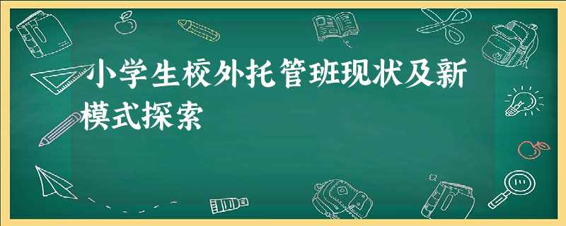 小学生校外托管班现状及新模式探索 小学生校外托管班现状及新模式探索