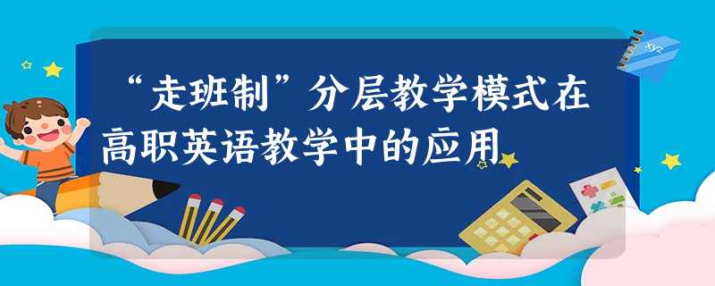 “走班制”分层教学模式在高职英语教学中的应用 “走班制”分层教学模式在高职英语教学中的应用