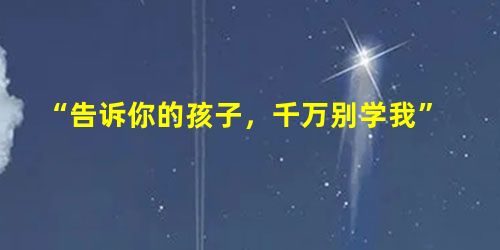 “告诉你的孩子,千万别学我” “告诉你的孩子,千万别学我”