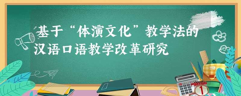 基于“体演文化”教学法的汉语口语教学改革研究 基于“体演文化”教学法的汉语口语教学改革研究