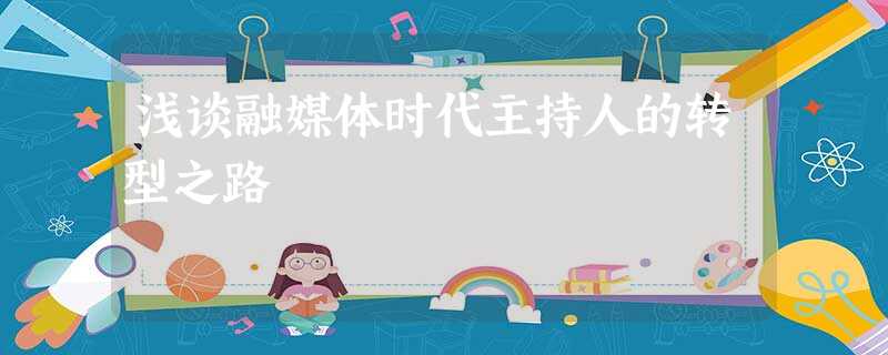 浅谈融媒体时代主持人的转型之路 浅谈融媒体时代主持人的转型之路