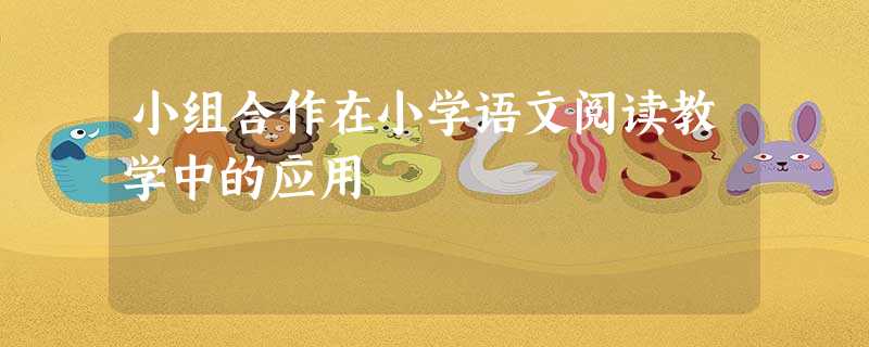 小组合作在小学语文阅读教学中的应用 小组合作在小学语文阅读教学中的应用