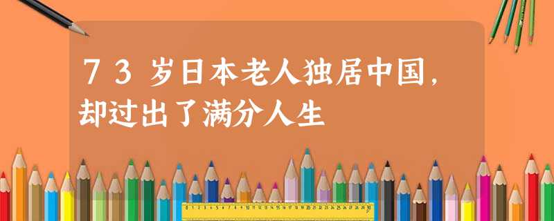 73岁日本老人独居中国,却过出了满分人生 73岁日本老人独居中国,却过出了满分人生