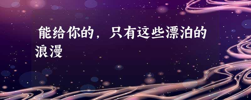 能给你的,只有这些漂泊的浪漫 能给你的,只有这些漂泊的浪漫