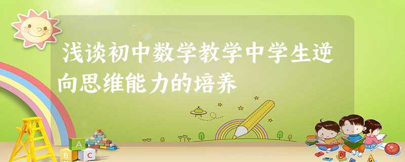 浅谈初中数学教学中学生逆向思维能力的培养 浅谈初中数学教学中学生逆向思维能力的培养