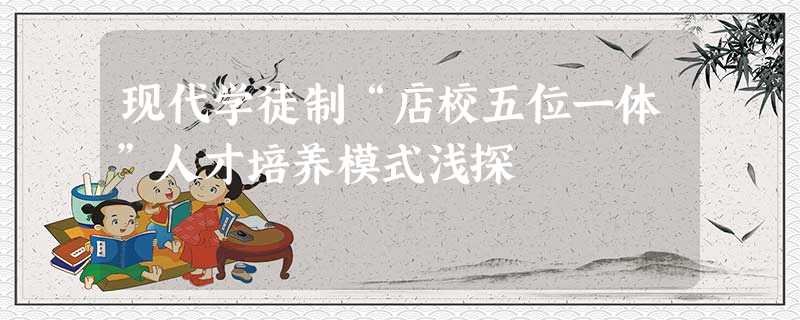 现代学徒制“店校五位一体”人才培养模式浅探 现代学徒制“店校五位一体”人才培养模式浅探