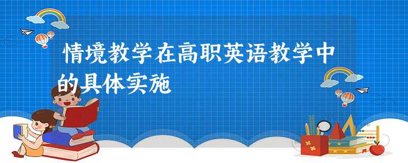情境教学在高职英语教学中的具体实施 情境教学在高职英语教学中的具体实施