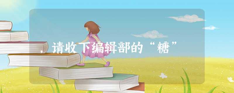 ,请收下编辑部的“糖” ,请收下编辑部的“糖”