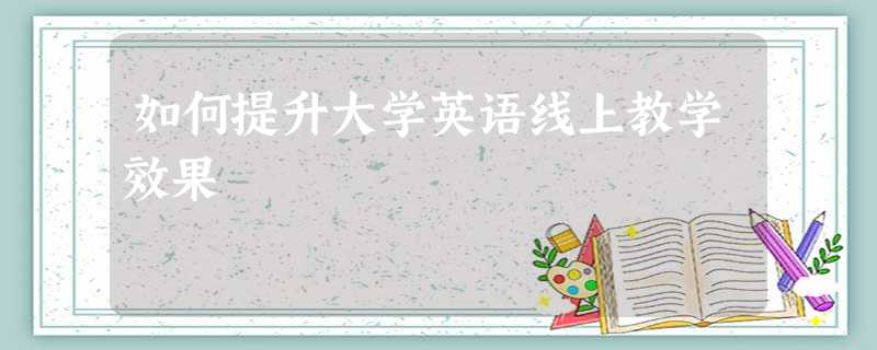 如何提升大学英语线上教学效果 如何提升大学英语线上教学效果