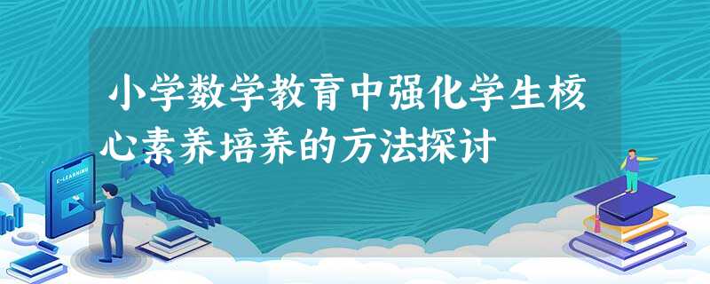 小学数学教育中强化学生核心素养培养的方法探讨 小学数学教育中强化学生核心素养培养的方法探讨