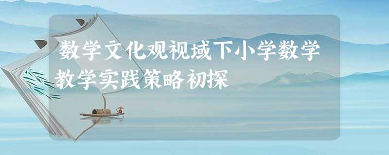 数学文化观视域下小学数学教学实践策略初探 数学文化观视域下小学数学教学实践策略初探