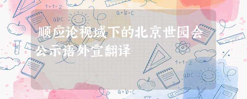 顺应论视域下的北京世园会公示语外宣翻译 顺应论视域下的北京世园会公示语外宣翻译