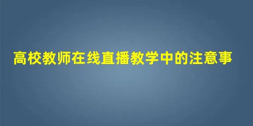 高校教师在线直播教学中的注意事项 高校教师在线直播教学中的注意事项