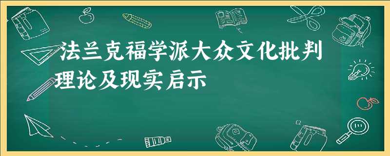 法兰克福学派大众文化批判理论及现实启示 法兰克福学派大众文化批判理论及现实启示